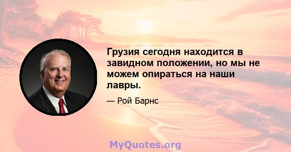 Грузия сегодня находится в завидном положении, но мы не можем опираться на наши лавры.