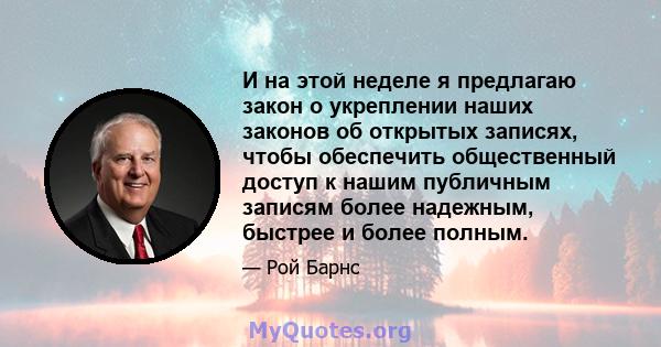 И на этой неделе я предлагаю закон о укреплении наших законов об открытых записях, чтобы обеспечить общественный доступ к нашим публичным записям более надежным, быстрее и более полным.