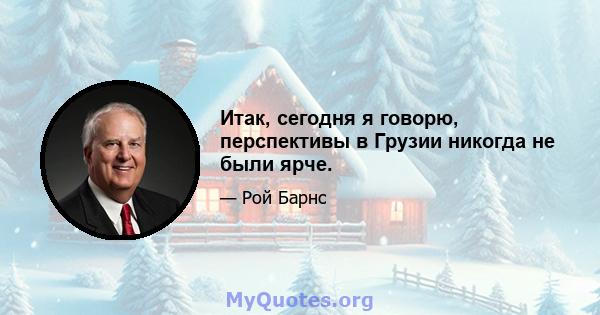 Итак, сегодня я говорю, перспективы в Грузии никогда не были ярче.