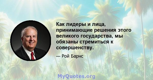 Как лидеры и лица, принимающие решения этого великого государства, мы обязаны стремиться к совершенству.