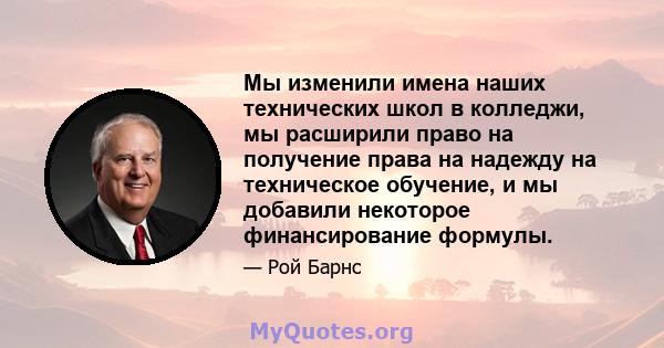 Мы изменили имена наших технических школ в колледжи, мы расширили право на получение права на надежду на техническое обучение, и мы добавили некоторое финансирование формулы.