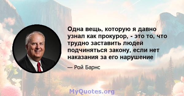 Одна вещь, которую я давно узнал как прокурор, - это то, что трудно заставить людей подчиняться закону, если нет наказания за его нарушение