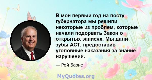 В мой первый год на посту губернатора мы решили некоторые из проблем, которые начали подорвать Закон о открытых записях. Мы дали зубы ACT, предоставив уголовные наказания за знание нарушений.