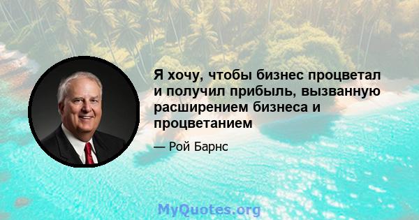 Я хочу, чтобы бизнес процветал и получил прибыль, вызванную расширением бизнеса и процветанием