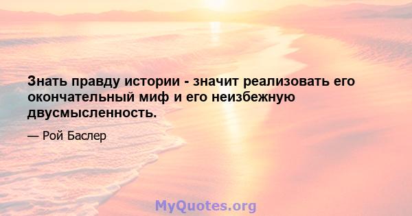 Знать правду истории - значит реализовать его окончательный миф и его неизбежную двусмысленность.