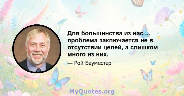 Для большинства из нас ... проблема заключается не в отсутствии целей, а слишком много из них.