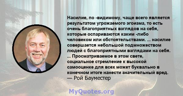 Насилие, по -видимому, чаще всего является результатом угрожаемого эгоизма, то есть очень благоприятных взглядов на себя, которые оспариваются каким -либо человеком или обстоятельствами. ... насилие совершается