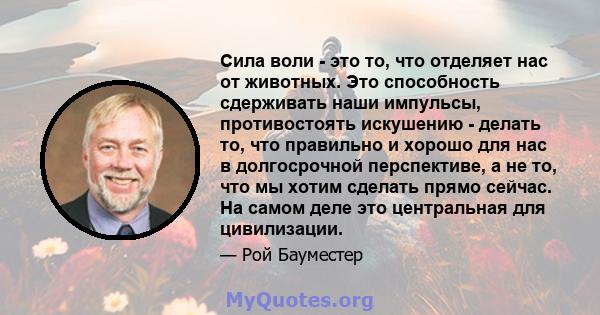 Сила воли - это то, что отделяет нас от животных. Это способность сдерживать наши импульсы, противостоять искушению - делать то, что правильно и хорошо для нас в долгосрочной перспективе, а не то, что мы хотим сделать