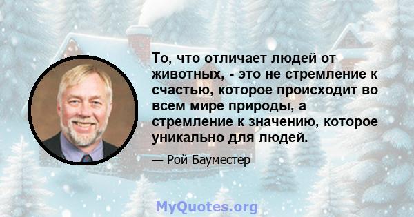 То, что отличает людей от животных, - это не стремление к счастью, которое происходит во всем мире природы, а стремление к значению, которое уникально для людей.