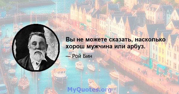 Вы не можете сказать, насколько хорош мужчина или арбуз.