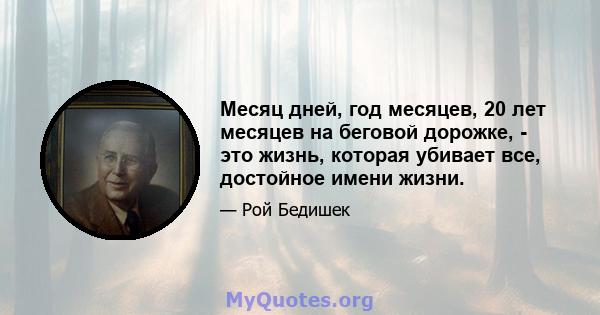 Месяц дней, год месяцев, 20 лет месяцев на беговой дорожке, - это жизнь, которая убивает все, достойное имени жизни.