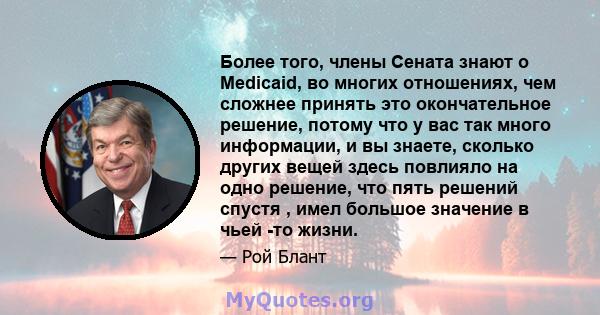 Более того, члены Сената знают о Medicaid, во многих отношениях, чем сложнее принять это окончательное решение, потому что у вас так много информации, и вы знаете, сколько других вещей здесь повлияло на одно решение,