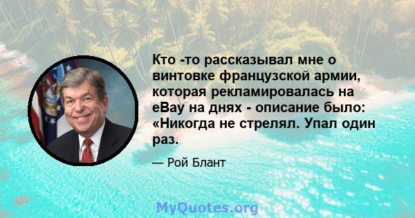 Кто -то рассказывал мне о винтовке французской армии, которая рекламировалась на eBay на днях - описание было: «Никогда не стрелял. Упал один раз.