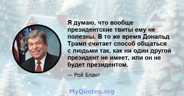 Я думаю, что вообще президентские твиты ему не полезны. В то же время Дональд Трамп считает способ общаться с людьми так, как ни один другой президент не имеет, или он не будет президентом.