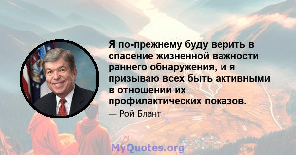 Я по-прежнему буду верить в спасение жизненной важности раннего обнаружения, и я призываю всех быть активными в отношении их профилактических показов.