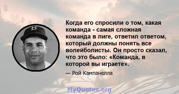 Когда его спросили о том, какая команда - самая сложная команда в лиге, ответил ответом, который должны понять все волейболисты. Он просто сказал, что это было: «Команда, в которой вы играете».