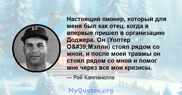 Настоящий пионер, который для меня был как отец, когда я впервые пришел в организацию Доджера. Он (Уолтер О'Мэлли) стоял рядом со мной, и после моей травмы он стоял рядом со мной и помог мне через все мои кризисы.