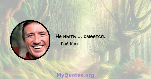 Не ныть ... смеется.