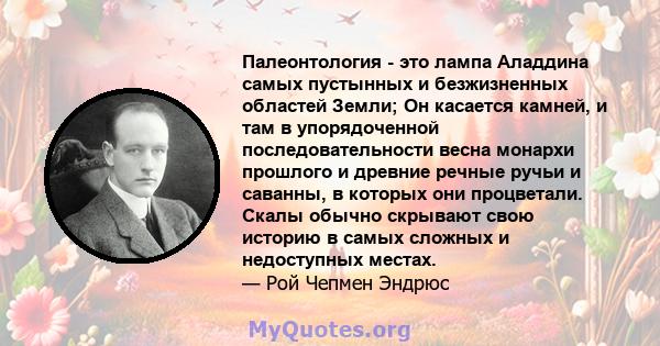 Палеонтология - это лампа Аладдина самых пустынных и безжизненных областей Земли; Он касается камней, и там в упорядоченной последовательности весна монархи прошлого и древние речные ручьи и саванны, в которых они