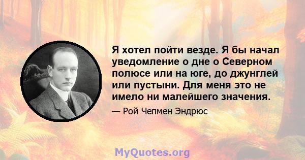 Я хотел пойти везде. Я бы начал уведомление о дне о Северном полюсе или на юге, до джунглей или пустыни. Для меня это не имело ни малейшего значения.