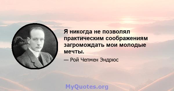 Я никогда не позволял практическим соображениям загромождать мои молодые мечты.