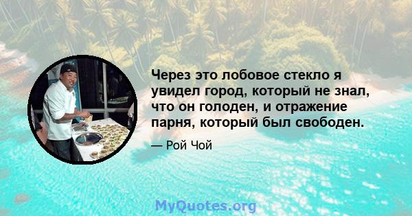 Через это лобовое стекло я увидел город, который не знал, что он голоден, и отражение парня, который был свободен.