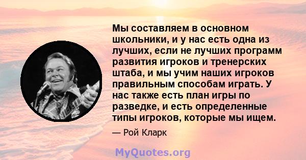 Мы составляем в основном школьники, и у нас есть одна из лучших, если не лучших программ развития игроков и тренерских штаба, и мы учим наших игроков правильным способам играть. У нас также есть план игры по разведке, и 