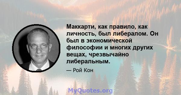 Маккарти, как правило, как личность, был либералом. Он был в экономической философии и многих других вещах, чрезвычайно либеральным.