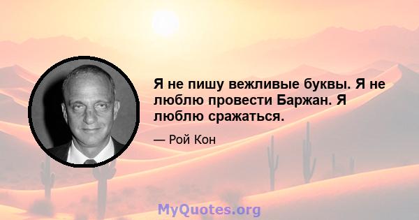 Я не пишу вежливые буквы. Я не люблю провести Баржан. Я люблю сражаться.