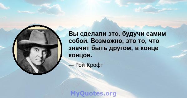 Вы сделали это, будучи самим собой. Возможно, это то, что значит быть другом, в конце концов.