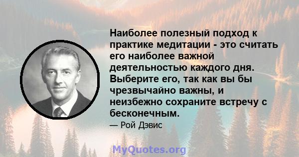 Наиболее полезный подход к практике медитации - это считать его наиболее важной деятельностью каждого дня. Выберите его, так как вы бы чрезвычайно важны, и неизбежно сохраните встречу с бесконечным.