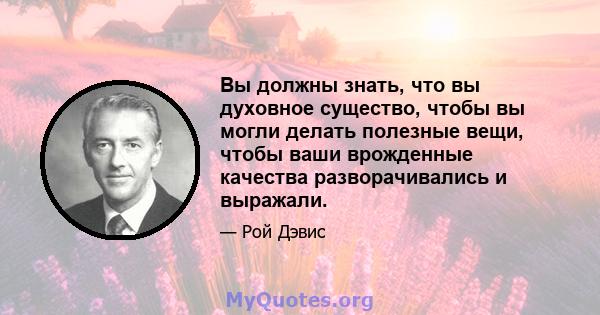 Вы должны знать, что вы духовное существо, чтобы вы могли делать полезные вещи, чтобы ваши врожденные качества разворачивались и выражали.