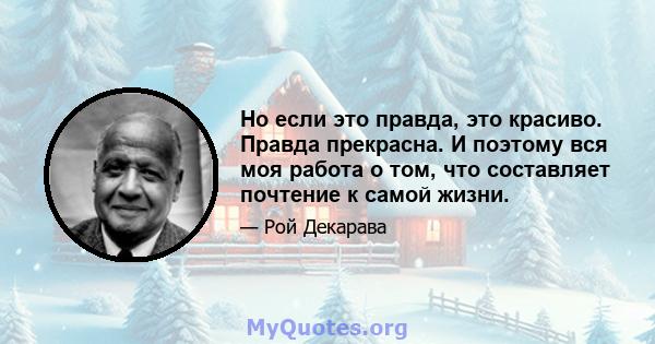 Но если это правда, это красиво. Правда прекрасна. И поэтому вся моя работа о том, что составляет почтение к самой жизни.