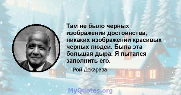 Там не было черных изображений достоинства, никаких изображений красивых черных людей. Была эта большая дыра. Я пытался заполнить его.