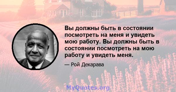 Вы должны быть в состоянии посмотреть на меня и увидеть мою работу. Вы должны быть в состоянии посмотреть на мою работу и увидеть меня.