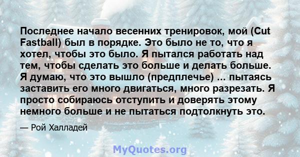 Последнее начало весенних тренировок, мой (Cut Fastball) был в порядке. Это было не то, что я хотел, чтобы это было. Я пытался работать над тем, чтобы сделать это больше и делать больше. Я думаю, что это вышло