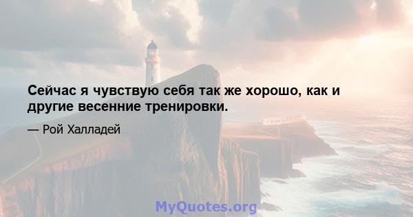 Сейчас я чувствую себя так же хорошо, как и другие весенние тренировки.