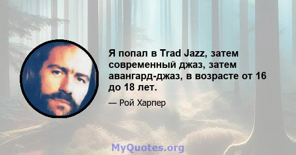 Я попал в Trad Jazz, затем современный джаз, затем авангард-джаз, в возрасте от 16 до 18 лет.