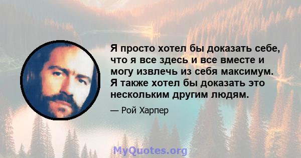 Я просто хотел бы доказать себе, что я все здесь и все вместе и могу извлечь из себя максимум. Я также хотел бы доказать это нескольким другим людям.