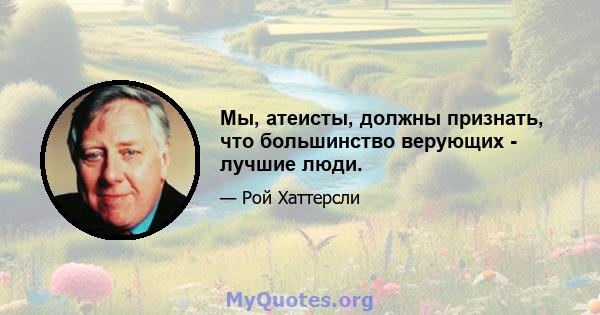 Мы, атеисты, должны признать, что большинство верующих - лучшие люди.