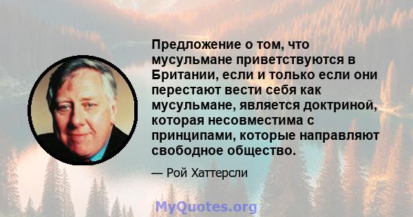 Предложение о том, что мусульмане приветствуются в Британии, если и только если они перестают вести себя как мусульмане, является доктриной, которая несовместима с принципами, которые направляют свободное общество.