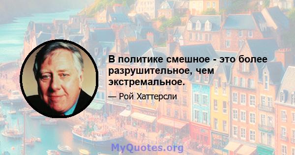 В политике смешное - это более разрушительное, чем экстремальное.