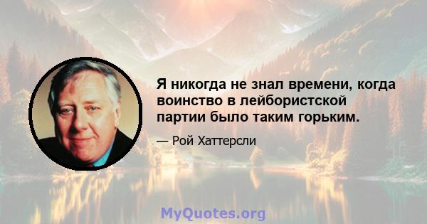 Я никогда не знал времени, когда воинство в лейбористской партии было таким горьким.