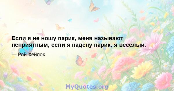 Если я не ношу парик, меня называют неприятным, если я надену парик, я веселый.