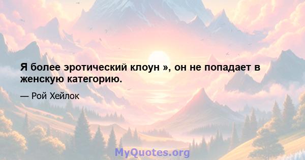 Я более эротический клоун », он не попадает в женскую категорию.