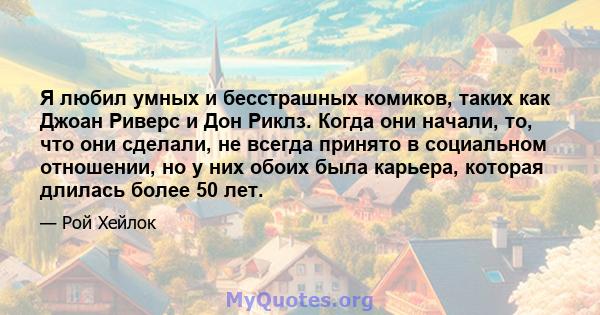 Я любил умных и бесстрашных комиков, таких как Джоан Риверс и Дон Риклз. Когда они начали, то, что они сделали, не всегда принято в социальном отношении, но у них обоих была карьера, которая длилась более 50 лет.