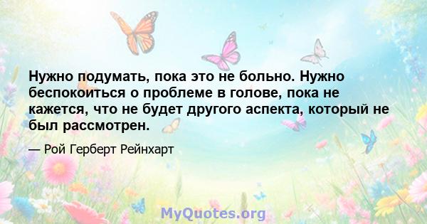 Нужно подумать, пока это не больно. Нужно беспокоиться о проблеме в голове, пока не кажется, что не будет другого аспекта, который не был рассмотрен.