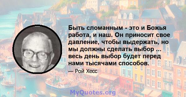 Быть сломанным - это и Божья работа, и наш. Он приносит свое давление, чтобы выдержать, но мы должны сделать выбор ... весь день выбор будет перед нами тысячами способов.