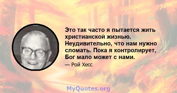 Это так часто я пытается жить христианской жизнью. Неудивительно, что нам нужно сломать. Пока я контролирует, Бог мало может с нами.