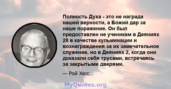 Полность Духа - это не награда нашей верности, а Божий дар за наше поражение. Он был предоставлен не ученикам в Деяниях 28 в качестве кульминации и вознаграждения за их замечательное служение, но в Деяниях 2, когда они